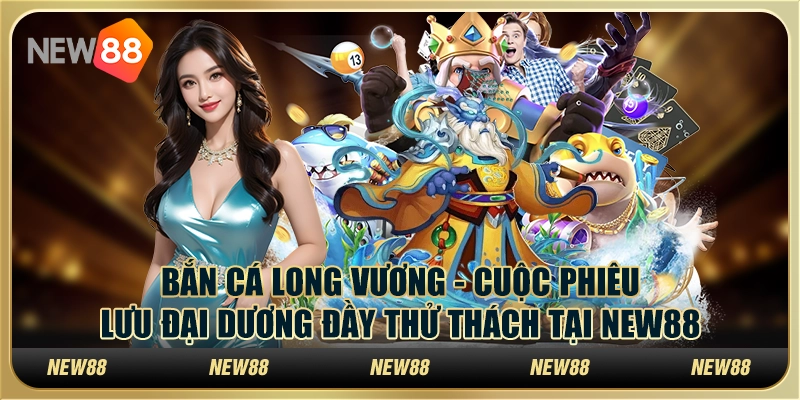 Bắn cá Long Vương - Cuộc phiêu lưu đại dương đầy thử thách tại New88
