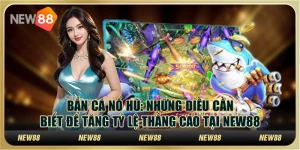 Bắn cá nổ hũ - Những điều cần biết để tăng tỷ lệ thắng cao tại New88