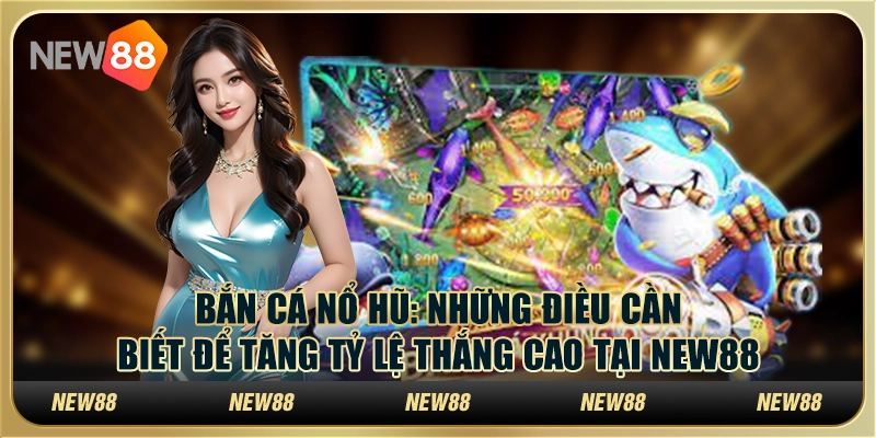 Bắn cá nổ hũ - Những điều cần biết để tăng tỷ lệ thắng cao tại New88