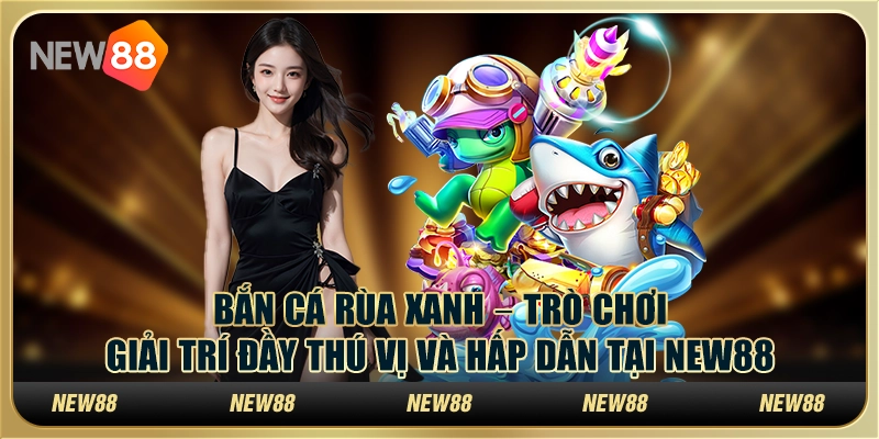 Bắn cá rùa xanh – Trò chơi giải trí đầy thú vị và hấp dẫn tại New88