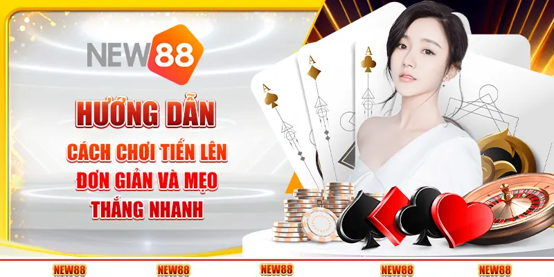 Hướng dẫn cách chơi bài Tiến Lên đơn giản và mẹo thắng nhanh